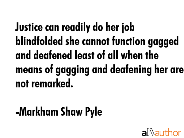 Justice can readily do her job blindfolded she cannot function gagged and deafened least of all... - Markham Shaw Pyle Quote GIF