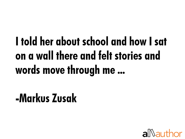 I told her about school and how I sat on a wall there and felt stories and words move through me ... - Markus Zusak Quote GIF