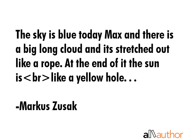 The sky is blue today Max and there is a big long cloud and its stretched out like a rope. At the end of it the sun islike a yellow hole. . . - Markus Zusak Quote