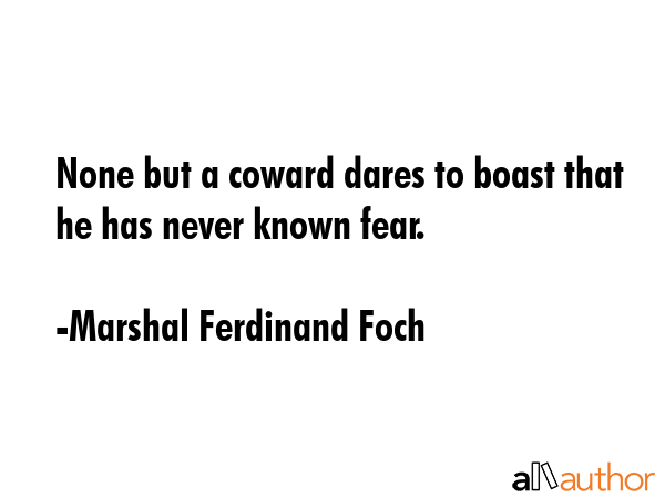 None but a coward dares to boast that he has never known fear. - Marshal Ferdinand Foch Quote