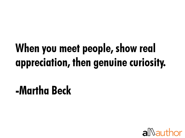 When you meet people, show real appreciation, then genuine curiosity. - Martha Beck Quote