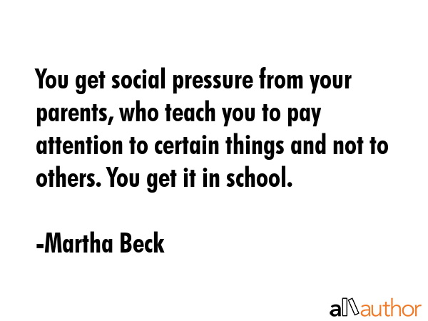 You get social pressure from your parents, who teach you to pay attention to certain things and not... - Martha Beck Quote GIF
