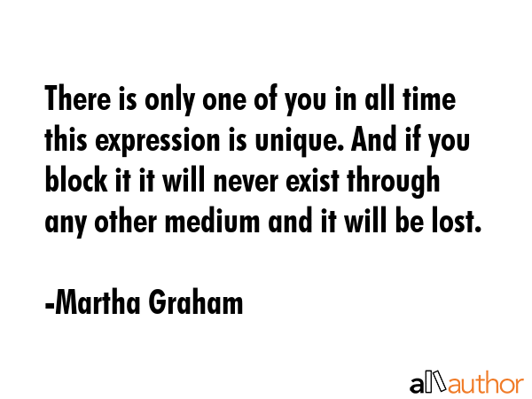 There is only one of you in all time this expression is unique. And if you block it it will never... - Martha Graham Quote GIF