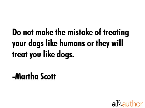 Do not make the mistake of treating your dogs like humans or they will treat you like dogs. - Martha Scott Quote GIF
