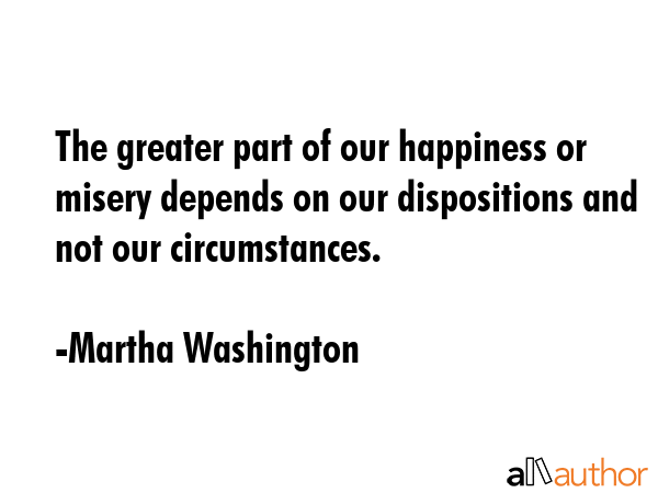 The greater part of our happiness or misery depends on our dispositions and not our circumstances. - Martha Washington Quote GIF