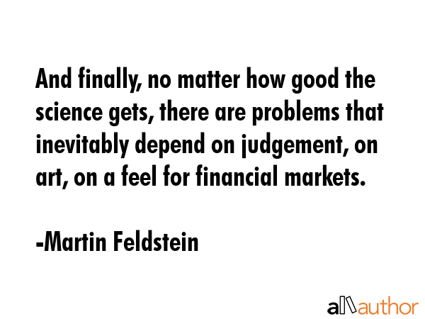 And finally, no matter how good the science gets, there are problems that inevitably depend on... - Martin Feldstein Quote GIF