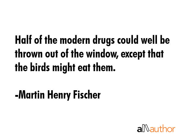 Half of the modern drugs could well be thrown out of the window, except that the birds might eat... - Martin Henry Fischer Quote GIF