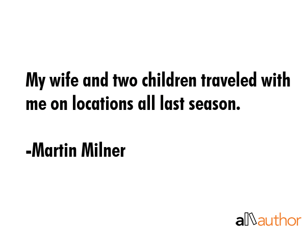 My wife and two children traveled with me on locations all last season. - Martin Milner Quote GIF