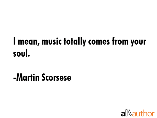 I mean, music totally comes from your soul. - Martin Scorsese Quote GIF