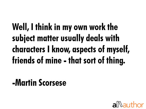 Well, I think in my own work the subject matter usually deals with characters I know, aspects of... - Martin Scorsese Quote GIF