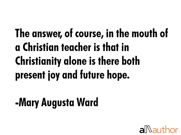 The answer, of course, in the mouth of a Christian teacher is that in Christianity alone is there... - Mary Augusta Ward Quote GIF