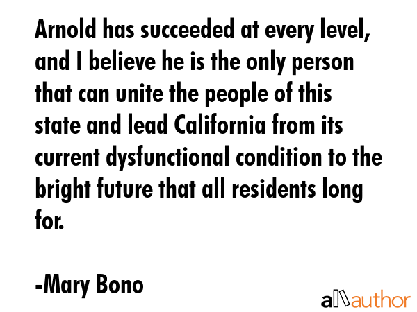Arnold has succeeded at every level, and I believe he is the only person that can unite the people... - Mary Bono Quote GIF