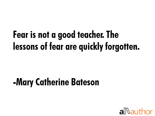 Fear is not a good teacher. The lessons of fear are quickly forgotten. - Mary Catherine Bateson Quote GIF