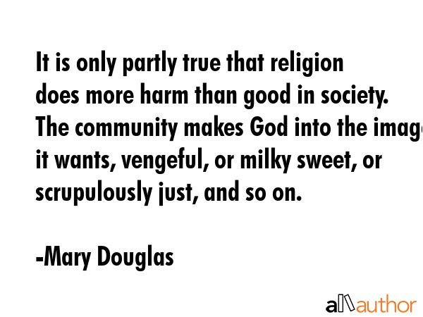 It is only partly true that religion does more harm than good in society. The community makes God... - Mary Douglas Quote GIF