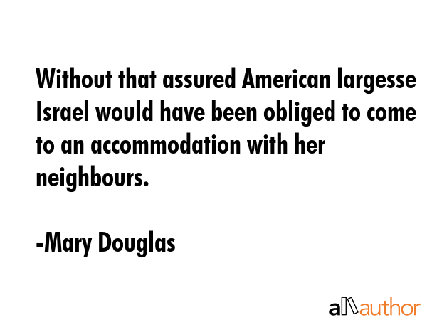 Without that assured American largesse Israel would have been obliged to come to an accommodation with her neighbours. - Mary Douglas Quote