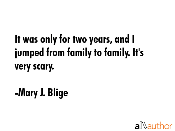 It was only for two years, and I jumped from family to family. It\'s very scary. - Mary J. Blige Quote