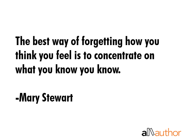 The best way of forgetting how you think you feel is to concentrate on what you know you know. - Mary Stewart Quote GIF