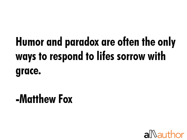 Humor and paradox are often the only ways to respond to lifes sorrow with grace. - Matthew Fox Quote