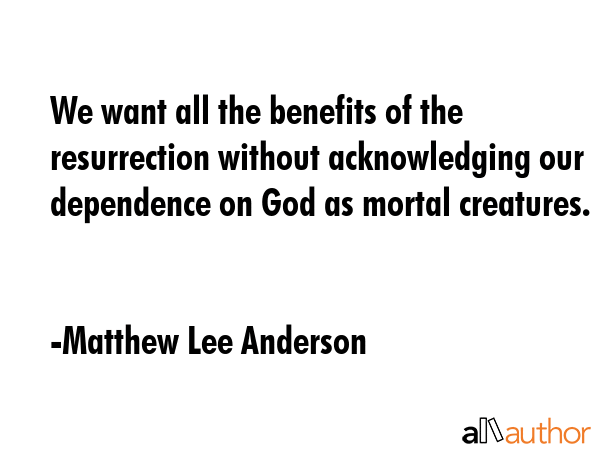 We want all the benefits of the resurrection without acknowledging our dependence on God as mortal... - Matthew Lee Anderson Quote GIF