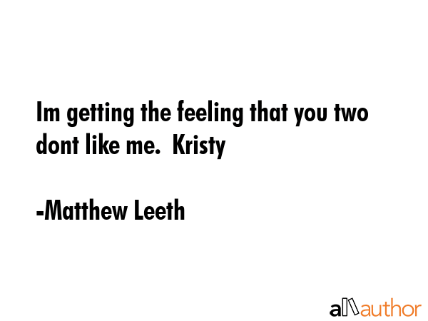Im getting the feeling that you two dont like me.  Kristy - Matthew Leeth Quote GIF