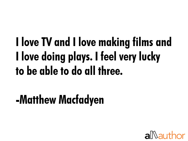 I love TV and I love making films and I love doing plays. I feel very lucky to be able to do all... - Matthew Macfadyen Quote GIF