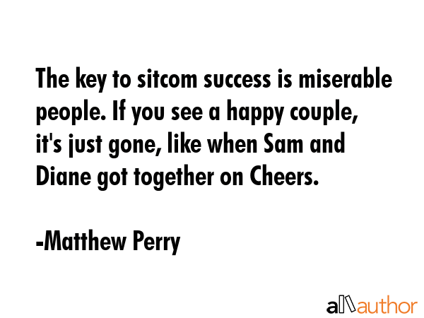 The key to sitcom success is miserable people. If you see a happy couple, it\