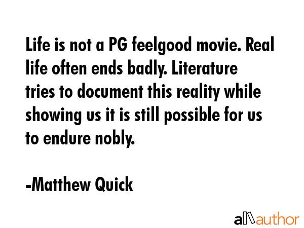 Life is not a PG feelgood movie. Real life often ends badly. Literature tries to document this... - Matthew Quick Quote GIF