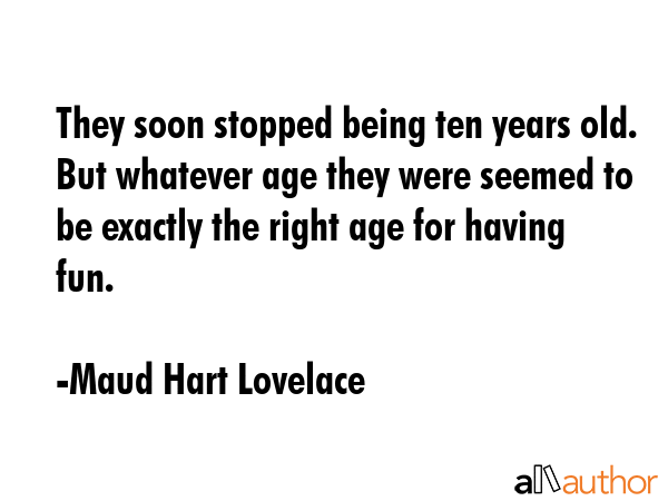 They soon stopped being ten years old. But whatever age they were seemed to be exactly the right... - Maud Hart Lovelace Quote GIF