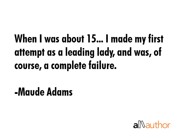 When I was about 15... I made my first attempt as a leading lady, and was, of course, a complete... - Maude Adams Quote GIF