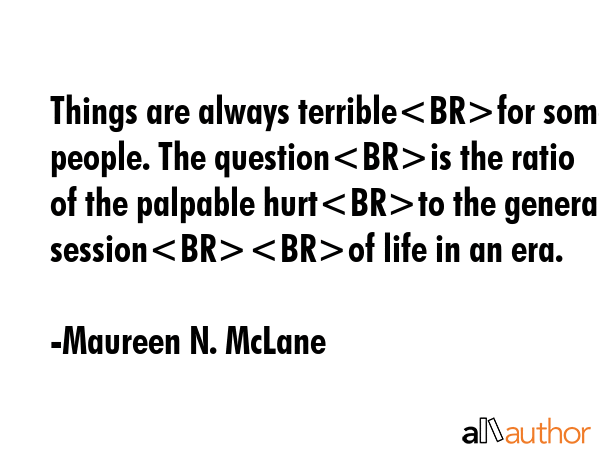 Things are always terriblefor some people. The questionis the ratio of the palpable hurtto the... - Maureen N. McLane Quote GIF