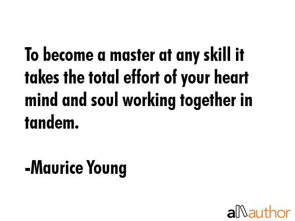To become a master at any skill it takes the total effort of your heart mind and soul working together in tandem. - Maurice Young Quote