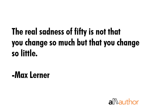 The real sadness of fifty is not that you change so much but that you change so little. - Max Lerner Quote GIF
