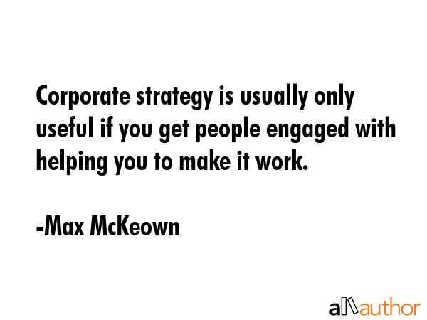 Corporate strategy is usually only useful if you get people engaged with helping you to make it... - Max McKeown Quote GIF
