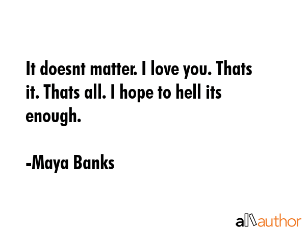 It doesnt matter. I love you. Thats it. Thats all. I hope to hell its enough. - Maya Banks Quote GIF