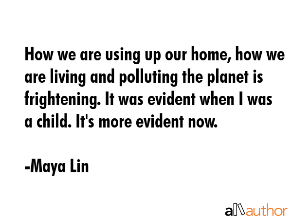 How we are using up our home, how we are living and polluting the planet is frightening. It was... - Maya Lin Quote GIF