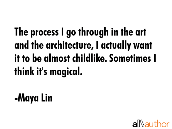 The process I go through in the art and the architecture, I actually want it to be almost childlike. Sometimes I think it\'s magical. - Maya Lin Quote
