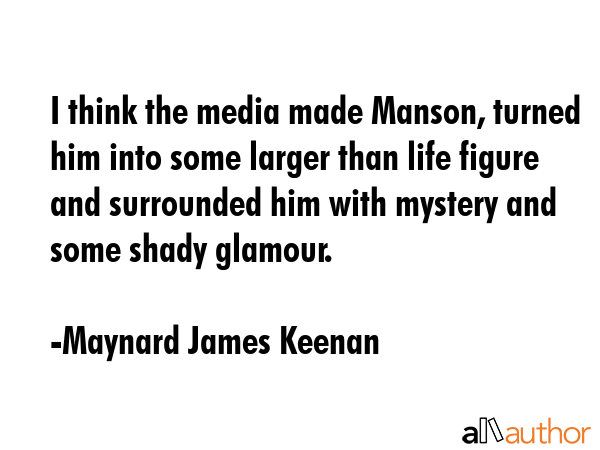 I think the media made Manson, turned him into some larger than life figure and surrounded him with... - Maynard James Keenan Quote GIF