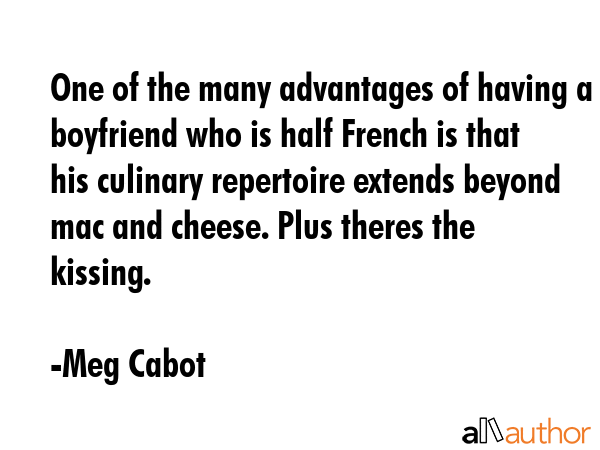 One of the many advantages of having a boyfriend who is half French is that his culinary repertoire extends beyond mac and cheese. Plus theres the kissing. - Meg Cabot Quote