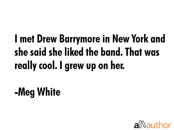 I met Drew Barrymore in New York and she said she liked the band. That was really cool. I grew up... - Meg White Quote GIF