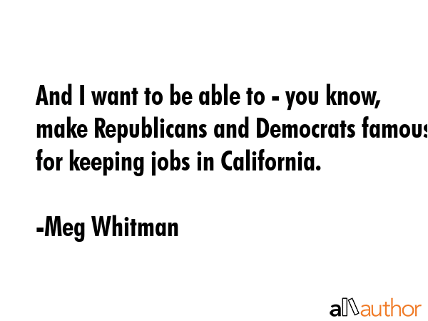 And I want to be able to - you know, make Republicans and Democrats famous for keeping jobs in... - Meg Whitman Quote GIF