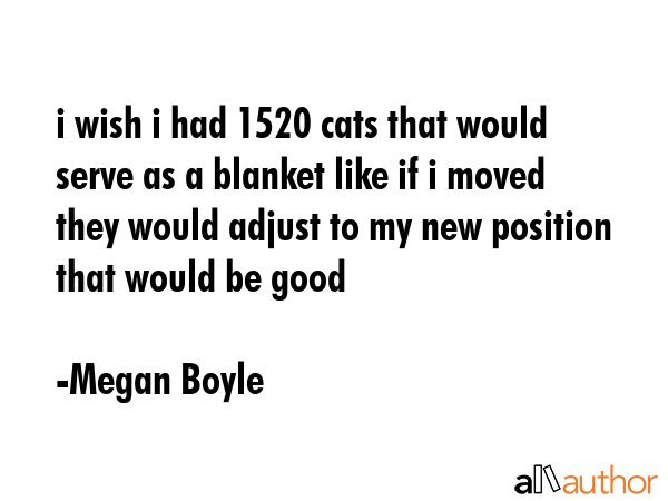 i wish i had 1520 cats that would serve as a blanket like if i moved they would adjust to my new... - Megan Boyle Quote GIF