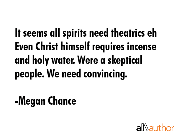 It seems all spirits need theatrics eh Even Christ himself requires incense and holy water. Were a skeptical people. We need convincing. - Megan Chance Quote