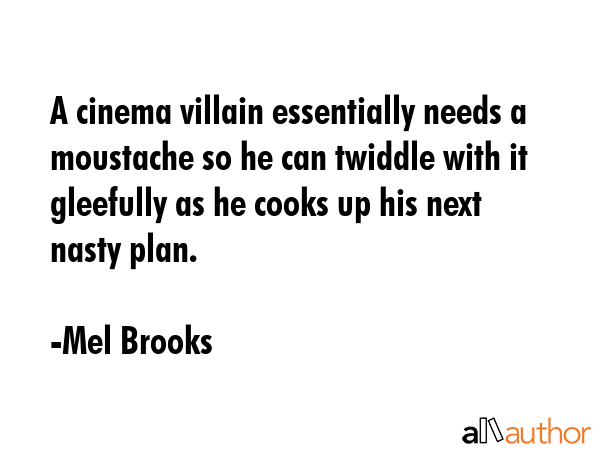 A cinema villain essentially needs a moustache so he can twiddle with it gleefully as he cooks up his next nasty plan. - Mel Brooks Quote