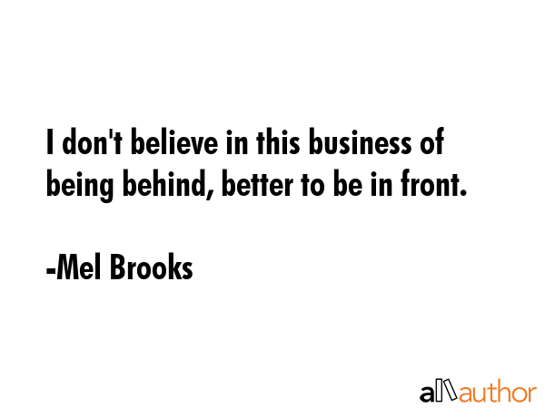 I don\'t believe in this business of being behind, better to be in front. - Mel Brooks Quote