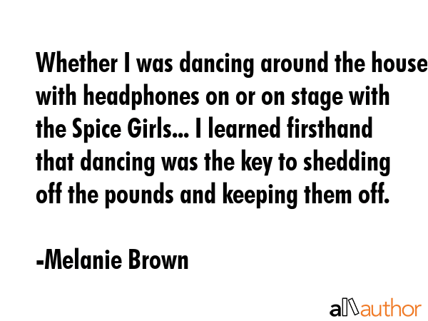 Whether I was dancing around the house with headphones on or on stage with the Spice Girls... I... - Melanie Brown Quote GIF