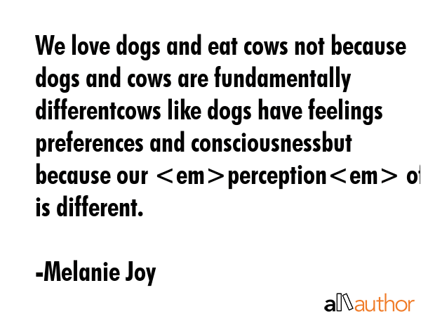 We love dogs and eat cows not because dogs and cows are fundamentally differentcows like dogs have... - Melanie Joy Quote GIF