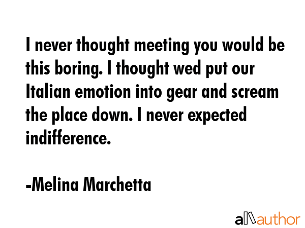 I never thought meeting you would be this boring. I thought wed put our Italian emotion into gear... - Melina Marchetta Quote GIF