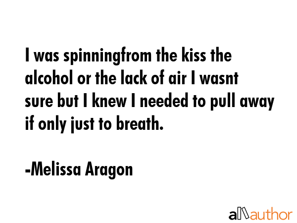 I was spinningfrom the kiss the alcohol or the lack of air I wasnt sure but I knew I needed to pull... - Melissa Aragon Quote GIF