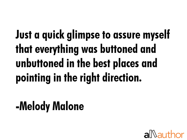 Just a quick glimpse to assure myself that everything was buttoned and unbuttoned in the best places and pointing in the right direction. - Melody Malone Quote