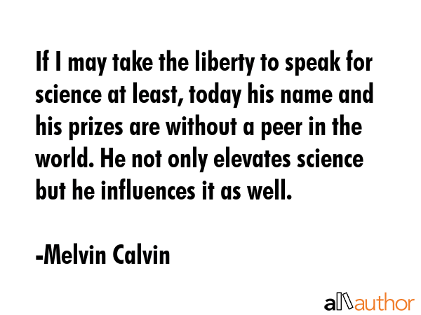 If I may take the liberty to speak for science at least, today his name and his prizes are without... - Melvin Calvin Quote GIF
